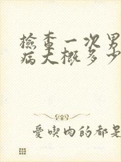 检查一次男科疾病大概多少钱