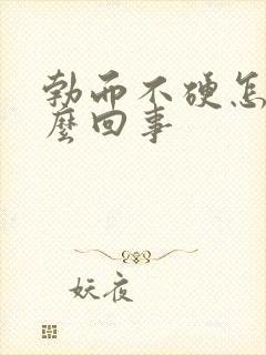 勃而不硬怎么怎么回事