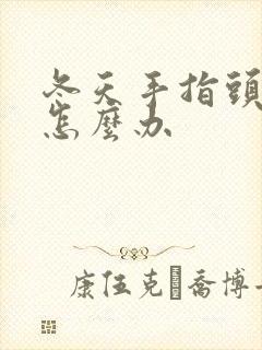 冬天手指头干裂怎么办