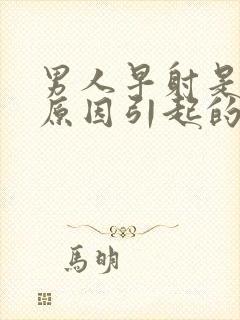 男人早射是什么原因引起的呢