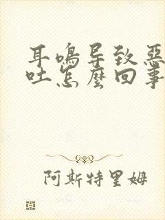 耳鸣导致恶心想吐怎么回事