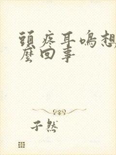 头疼耳鸣想吐怎么回事