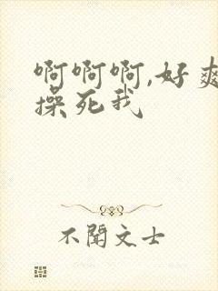 啊啊啊,好爽,操死我