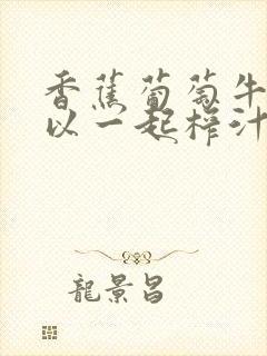 香蕉葡萄牛奶可以一起榨汁吗