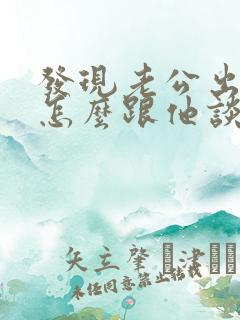 发现老公出轨了怎么跟他谈