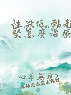 性欲低,勃起不坚怎么治疗