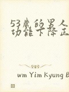 53岁的男人性功能下降正常吗为什么