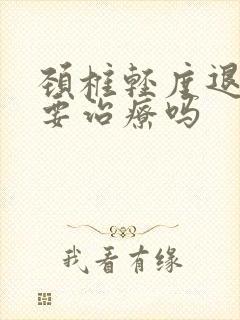 颈椎轻度退变需要治疗吗