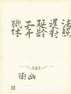 职工延迟法定退休年龄对照表