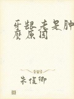 牙龈老是肿是什么原因