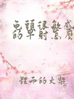 龟头很敏感导致的早射怎么治疗