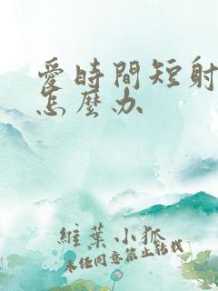 爱时间短射的快怎么办
