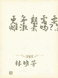 更年期需要补充雌激素吗?怎么补最好