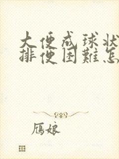 大便成球状很硬排便困难怎么办