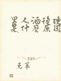 男人酒后硬不了是什么原因