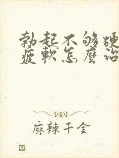 勃起不够硬中途疲软怎么治疗