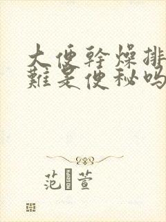 大便干燥排便困难是便秘吗