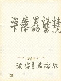 治疗男性性功能下降的医院