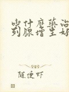 吃什么药治疗前列腺增生好