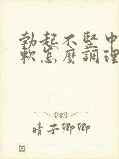 勃起不坚中途皮软怎么调理