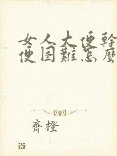 女人大便干燥排便困难怎么办