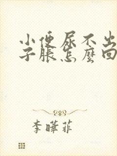 小便尿不出来肚子胀怎么回事