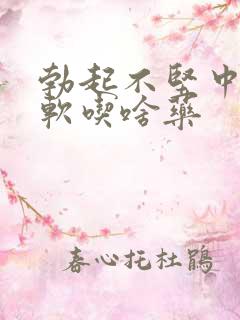 勃起不坚中途疲软吃啥药