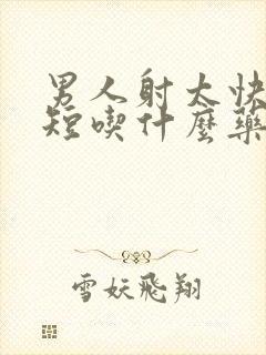 男人射太快时间短吃什么药