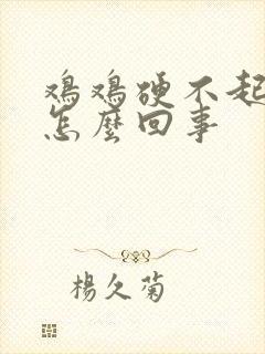 鸡鸡硬不起来是怎么回事