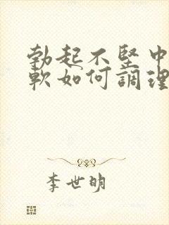 勃起不坚中途疲软如何调理