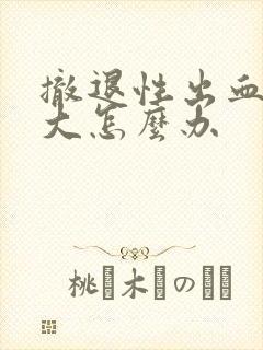 撤退性出血血量大怎么办