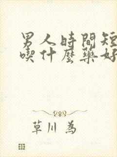 男人时间短早射吃什么药好