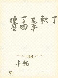 硬了又软了是怎么回事