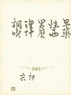 调理男性早些泄吃什么西药