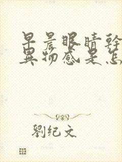 早晨眼睛干涩有异物感是怎么回事