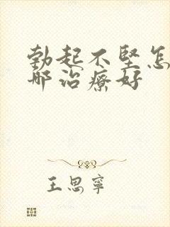 勃起不坚怎么治哪治疗好