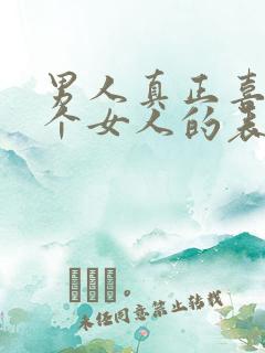 男人真正喜欢一个女人的表现是什么?