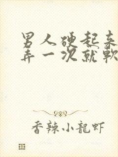 男人硬起来进去弄一次就软了