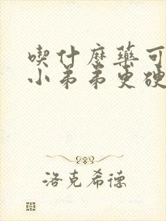 吃什么药可以让小弟弟更硬