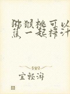 猕猴桃可以和香蕉一起榨汁吗