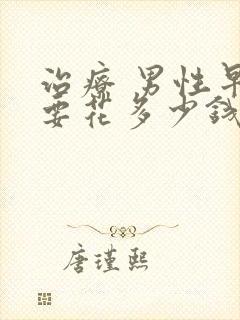 治疗 男性早射要花多少钱