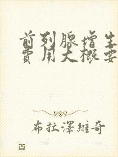 前列腺增生手术费用大概要多少钱