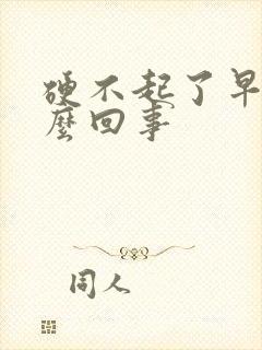 硬不起了早射怎么回事