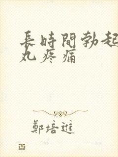 长时间勃起 睾丸疼痛