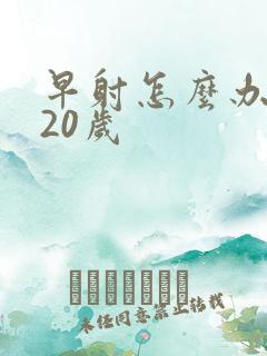 早射怎么办我才20岁