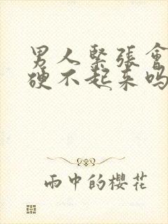 男人紧张会导致硬不起来吗