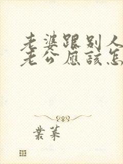 老婆跟别人吵架老公应该怎么办