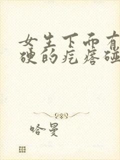 女生下面有个硬硬的疙瘩碰着有点疼