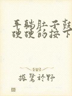 平躺肚子鼓鼓的硬硬的按下去还疼