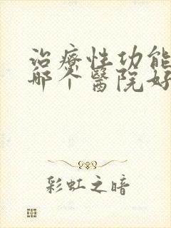 治疗性功能下降哪个医院好